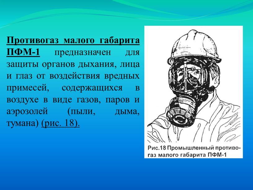 Противогаз малого габарита ПФМ-1 предназначен для защиты органов дыхания, лица и глаз от воздействия вредных примесей, содержащихся в воздухе в виде газов, паров и аэрозо­лей…