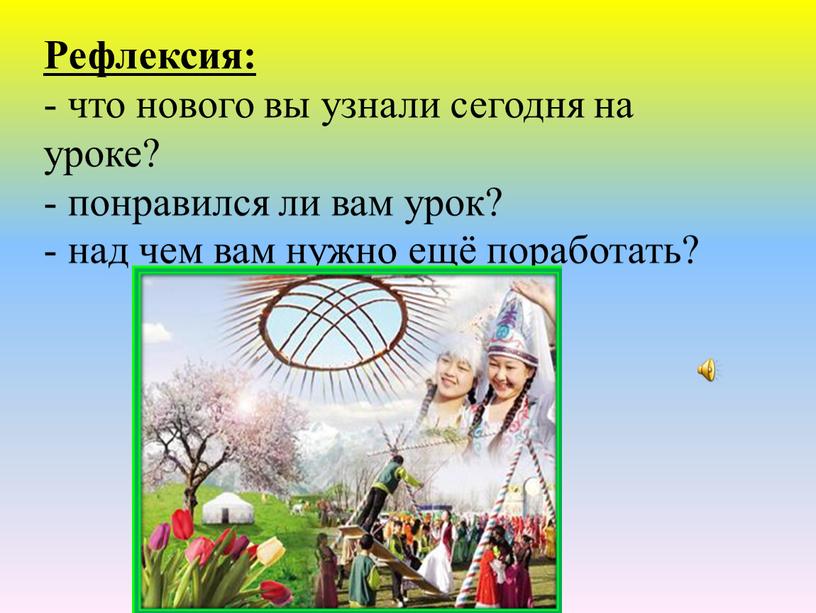 Рефлексия: - что нового вы узнали сегодня на уроке? - понравился ли вам урок? - над чем вам нужно ещё поработать?