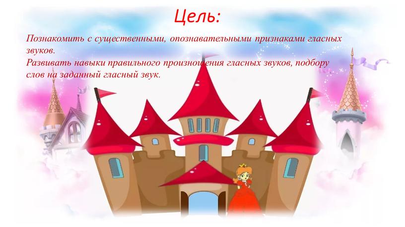 Цель: Познакомить с существенными, опознавательными признаками гласных звуков