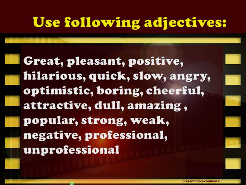Use following adjectives: Great, pleasant, positive, hilarious, quick, slow, angry, optimistic, boring, cheerful, attractive, dull, amazing , popular, strong, weak, negative, professional, unprofessional