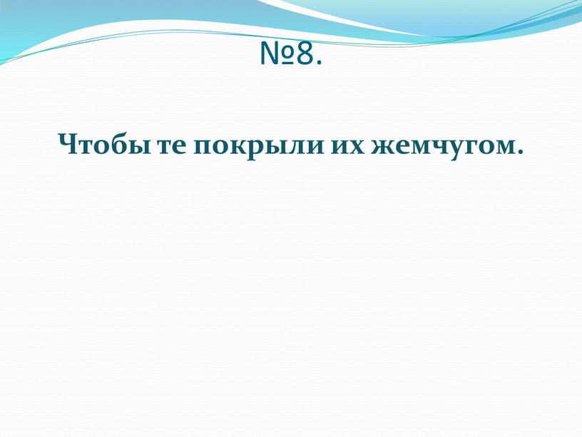 №8. Чтобы те покрыли их жемчугом.