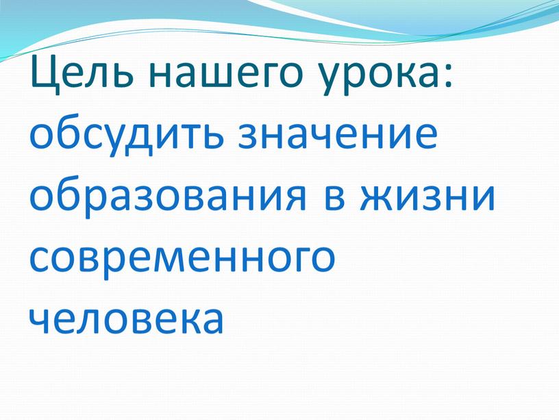 Цель нашего урока: обсудить значение образования в жизни современного человека