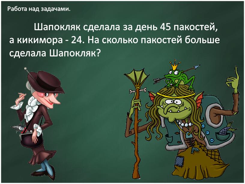 Работа над задачами. Шапокляк сделала за день 45 пакостей, а кикимора - 24