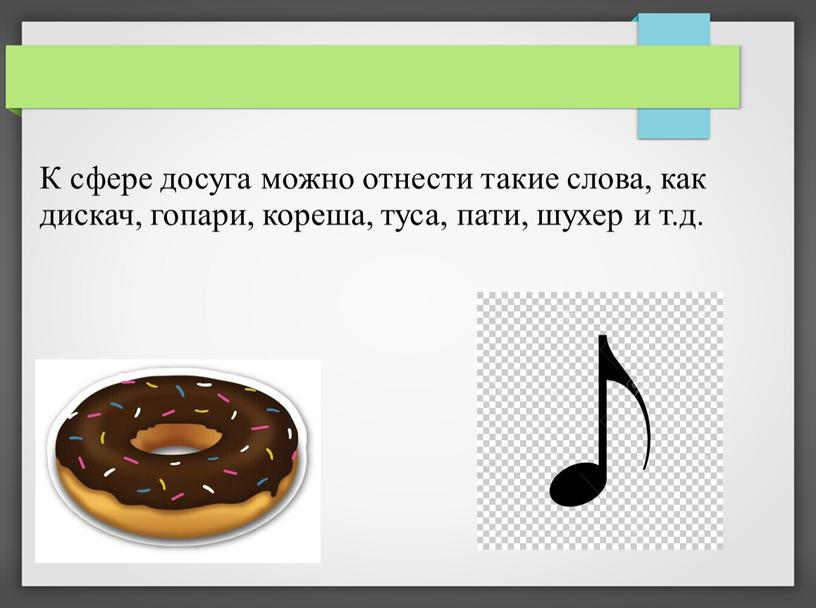 К сфере досуга можно отнести такие слова, как дискач, гопари, кореша, туса, пати, шухер и т