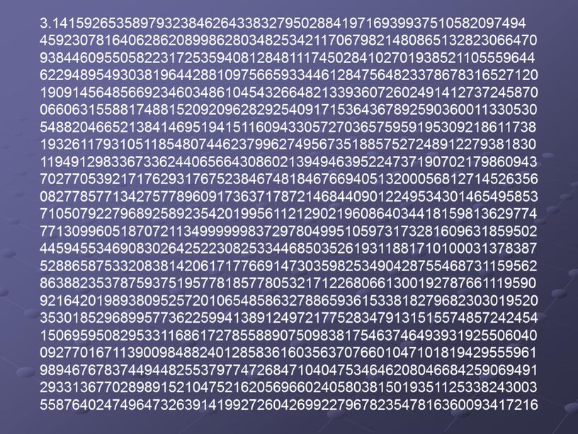 3.14159265358979323846264338327950288419716939937510582097494 45923078164062862089986280348253421170679821480865132823066470 93844609550582231725359408128481117450284102701938521105559644 62294895493038196442881097566593344612847564823378678316527120 19091456485669234603486104543266482133936072602491412737245870 06606315588174881520920962829254091715364367892590360011330530 54882046652138414695194151160943305727036575959195309218611738 19326117931051185480744623799627495673518857527248912279381830 11949129833673362440656643086021394946395224737190702179860943 70277053921717629317675238467481846766940513200056812714526356 08277857713427577896091736371787214684409012249534301465495853 71050792279689258923542019956112129021960864034418159813629774 77130996051870721134999999837297804995105973173281609631859502 44594553469083026425223082533446850352619311881710100031378387 52886587533208381420617177669147303598253490428755468731159562 86388235378759375195778185778053217122680661300192787661119590 92164201989380952572010654858632788659361533818279682303019520 35301852968995773622599413891249721775283479131515574857242454 15069595082953311686172785588907509838175463746493931925506040 09277016711390098488240128583616035637076601047101819429555961 98946767837449448255379774726847104047534646208046684259069491 29331367702898915210475216205696602405803815019351125338243003 55876402474964732639141992726042699227967823547816360093417216