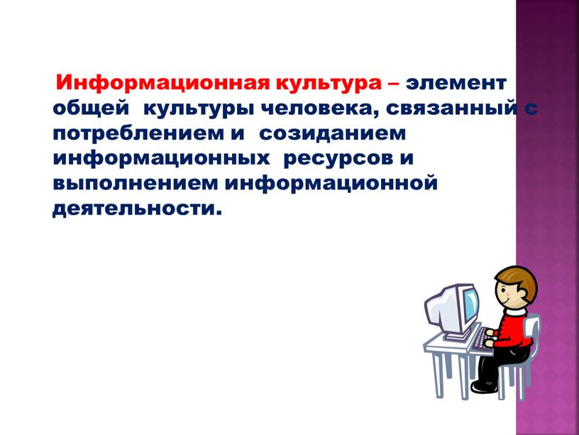 Информационная культура – элемент общей культуры человека, связанный с потреблением и созиданием информационных ресурсов и выполнением информационной деятельности