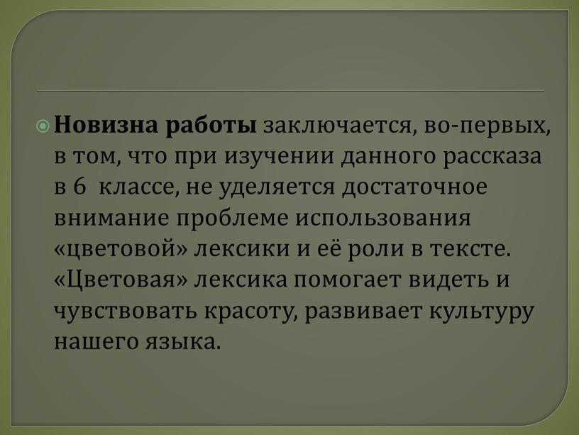 Новизна работы заключается, во-первых, в том, что при изучении данного рассказа в 6 классе, не уделяется достаточное внимание проблеме использования «цветовой» лексики и её роли…