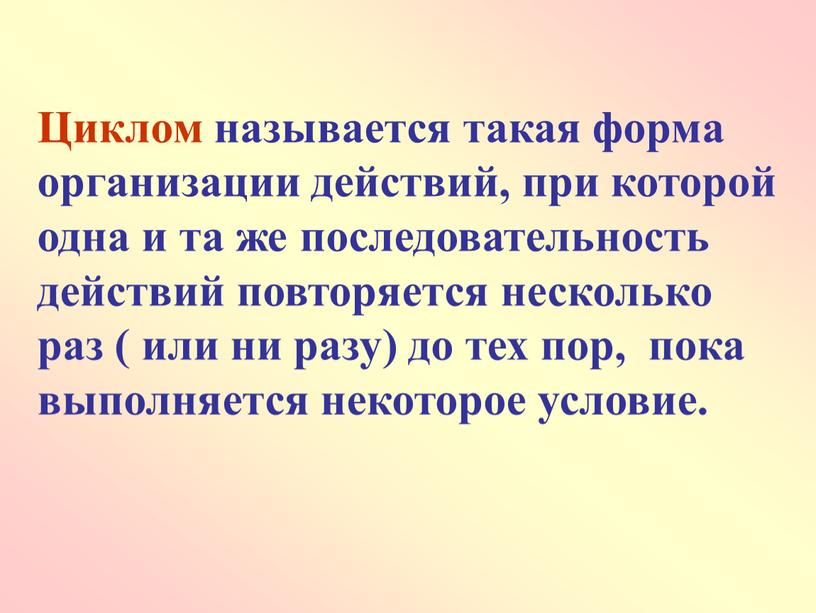 Циклом называется такая форма организации действий, при которой одна и та же последовательность действий повторяется несколько раз ( или ни разу) до тех пор, пока…