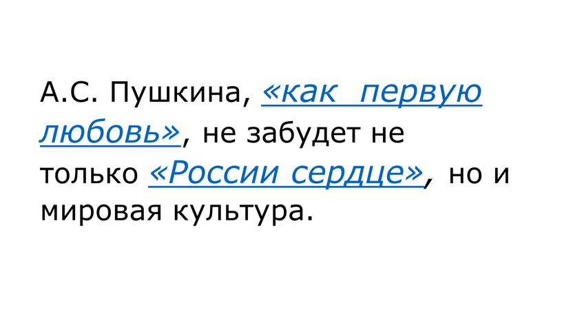 А.С. Пушкина, «как первую любовь» , не забудет не только «России сердце», но и мировая культура