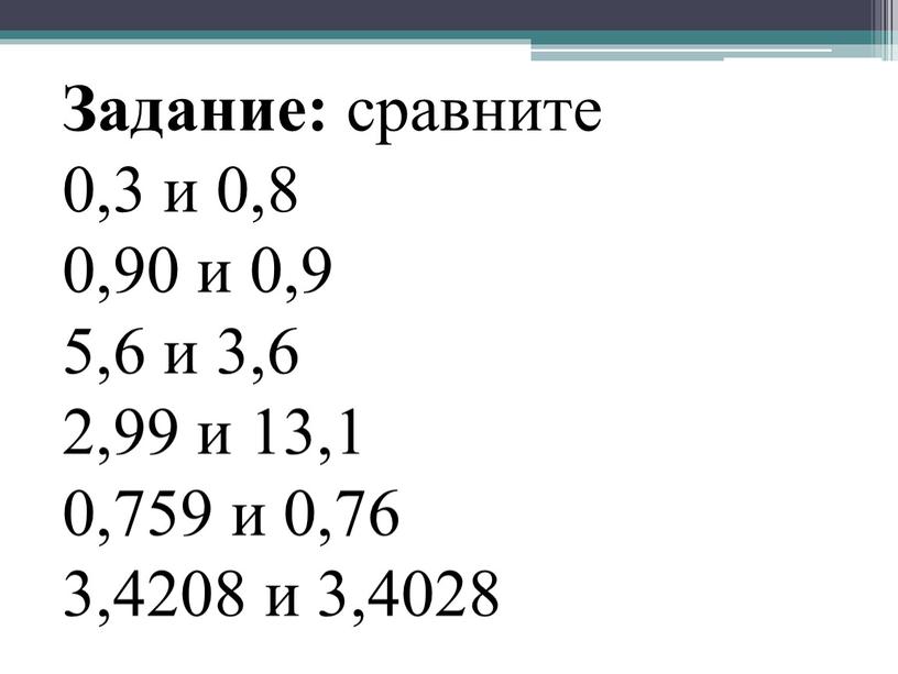 Задание: сравните 0,3 и 0,8 0,90 и 0,9 5,6 и 3,6 2,99 и 13,1 0,759 и 0,76 3,4208 и 3,4028