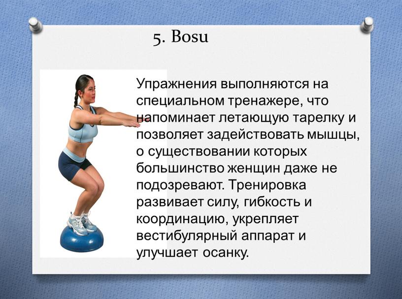 Bosu Упражнения выполняются на специальном тренажере, что напоминает летающую тарелку и позволяет задействовать мышцы, о существовании которых большинство женщин даже не подозревают