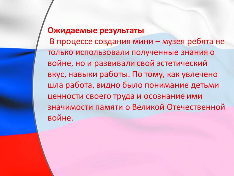 Ожидаемые результаты В процессе создания мини – музея ребята не только использовали полученные знания о войне, но и развивали свой эстетический вкус, навыки работы