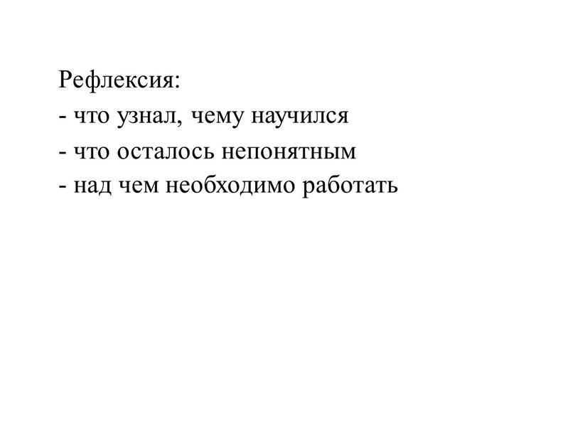 Рефлексия: - что узнал, чему научился - что осталось непонятным - над чем необходимо работать