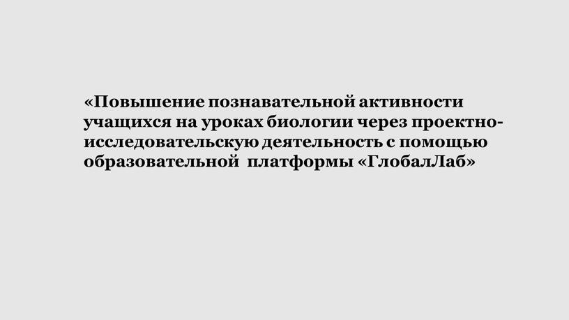 Повышение познавательной активности учащихся на уроках биологии через проектно-исследовательскую деятельность с помощью образовательной платформы «ГлобалЛаб»