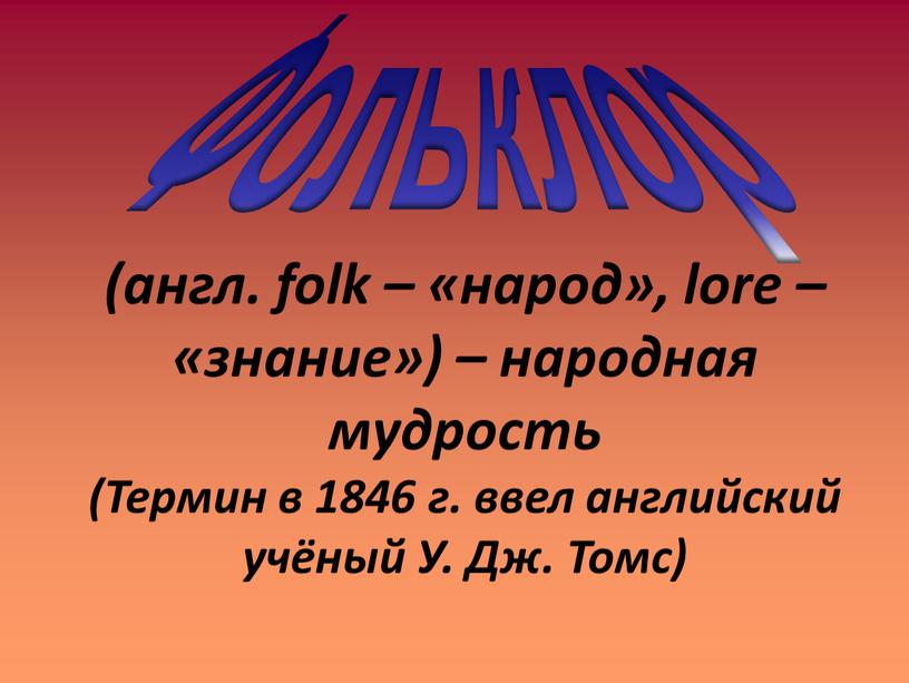 Фольклор (англ. folk – «народ», lore – «знание») – народная мудрость (Термин в 1846 г