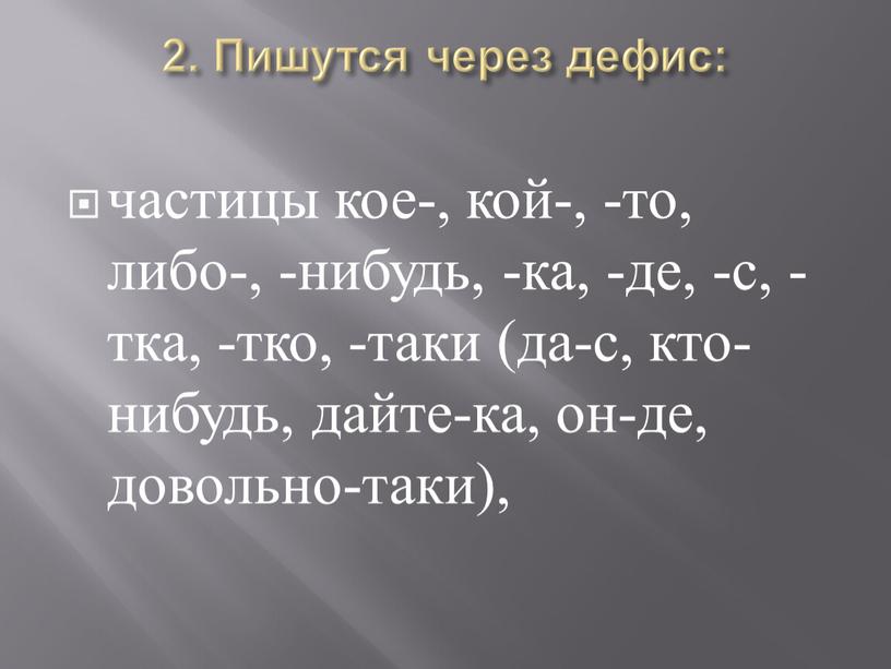 Пишутся через дефис: частицы кое-, кой-, -то, либо-, -нибудь, -ка, -де, -с, -тка, -тко, -таки (да-с, кто-нибудь, дайте-ка, он-де, довольно-таки),