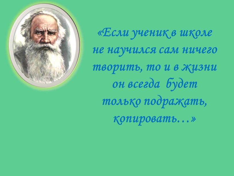 Если ученик в школе не научился сам ничего творить, то и в жизни он всегда будет только подражать, копировать…»