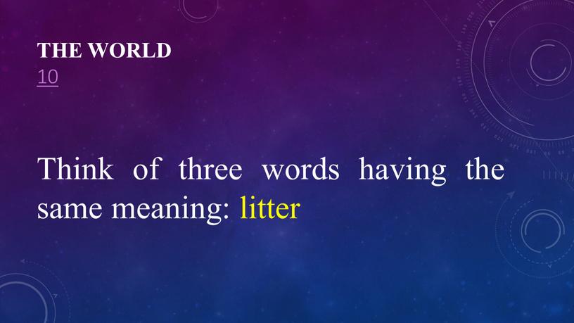 The World 10 Think of three words having the same meaning: litter