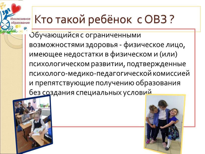 Кто такой ребёнок с ОВЗ ? Обучающийся с ограниченными возможностями здоровья - физическое лицо, имеющее недостатки в физическом и (или) психологическом развитии, подтвержденные психолого-медико-педагогической комиссией…