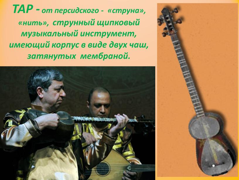 ТАР - от персидского - «струна», «нить», струнный щипковый музыкальный инструмент, имеющий корпус в виде двух чаш, затянутых мембраной