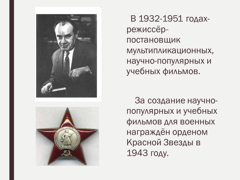 В 1932-1951 годах-режиссёр-постановщик мультипликационных, научно-популярных и учебных фильмов