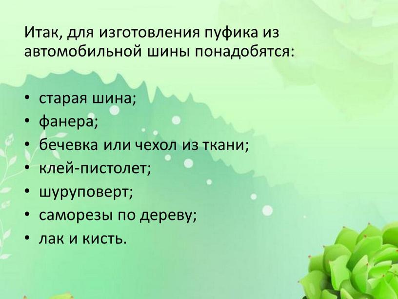 Итак, для изготовления пуфика из автомобильной шины понадобятся: старая шина; фанера; бечевка или чехол из ткани; клей-пистолет; шуруповерт; саморезы по дереву; лак и кисть