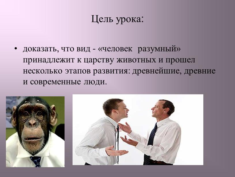 Цель урока: доказать, что вид - «человек разумный» принадлежит к царству животных и прошел несколько этапов развития: древнейшие, древние и современные люди