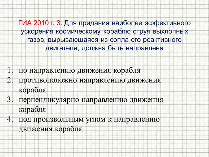 ГИА 2010 г. 3. Для придания наиболее эффективного ускорения космическому кораблю струя выхлопных газов, вырывающаяся из сопла его реактивного двигателя, должна быть направлена по направлению…