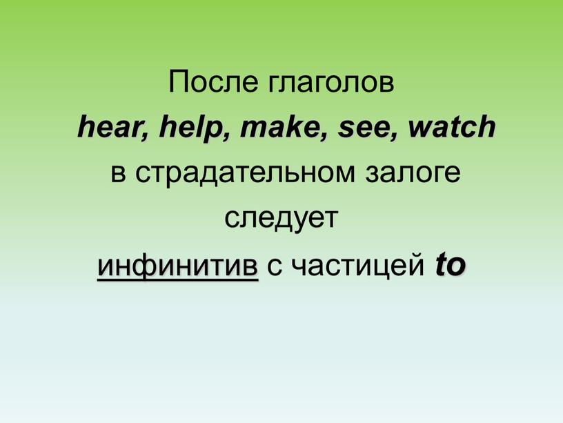 После глаголов hear, help, make, see, watch в страдательном залоге следует инфинитив с частицей to