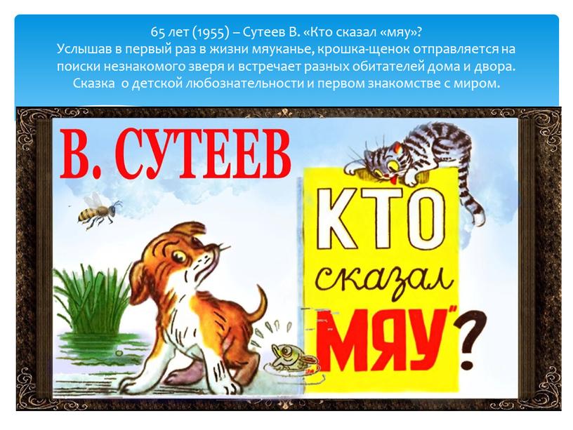 Сутеев В. «Кто сказал «мяу»? Услышав в первый раз в жизни мяуканье, крошка-щенок отправляется на поиски незнакомого зверя и встречает разных обитателей дома и двора