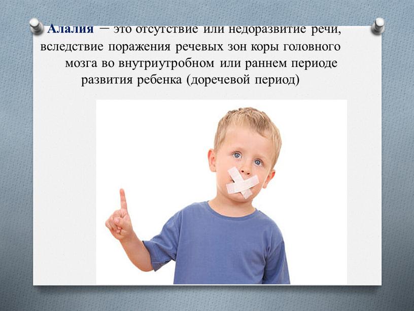 Алалия – это отсутствие или недоразвитие речи, вследствие поражения речевых зон коры головного мозга во внутриутробном или раннем периоде развития ребенка (доречевой период)