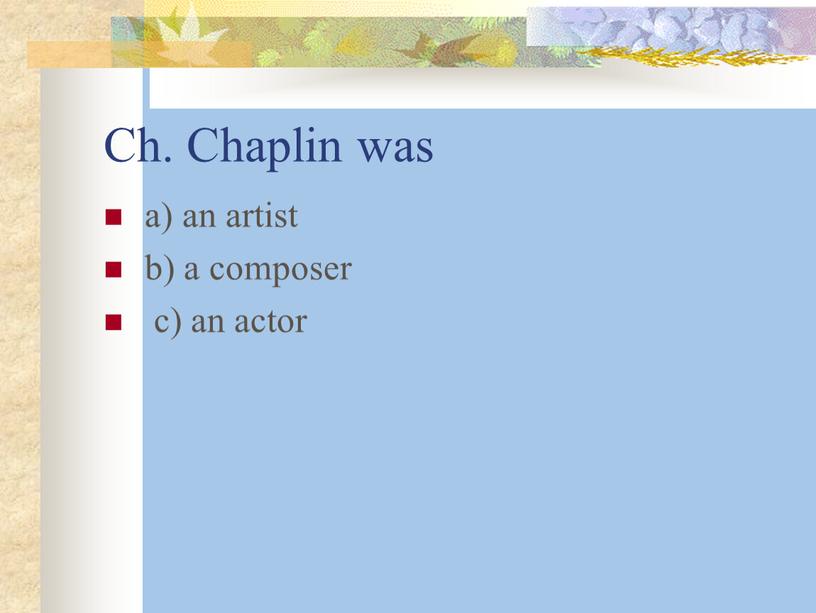 Ch. Chaplin was a) an artist b) a composer c) an actor