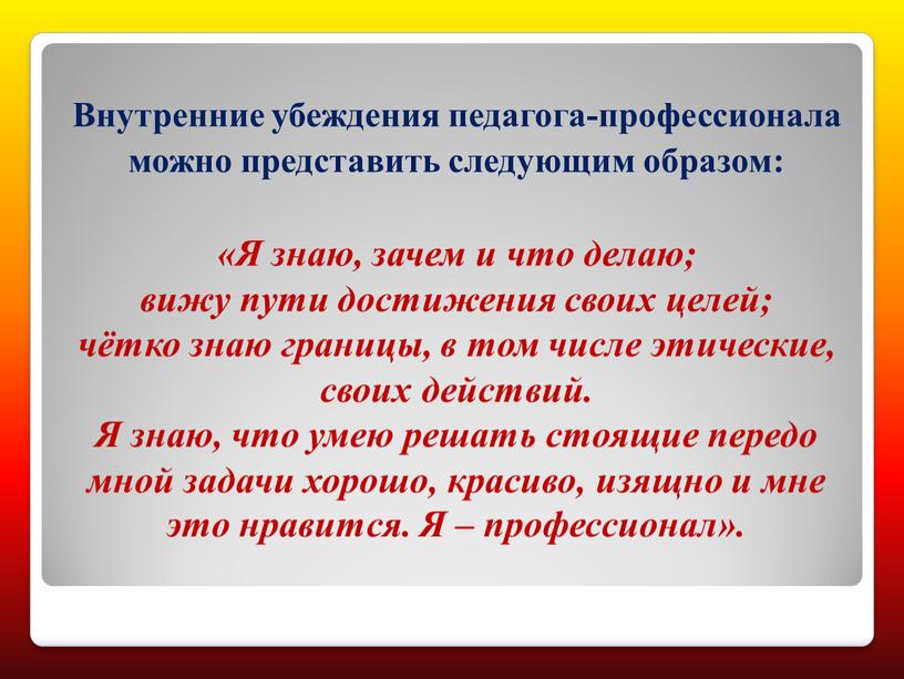 Внутренние убеждения педагога-профессионала можно представить следующим образом: «Я знаю, зачем и что делаю; вижу пути достижения своих целей; чётко знаю границы, в том числе этические,…