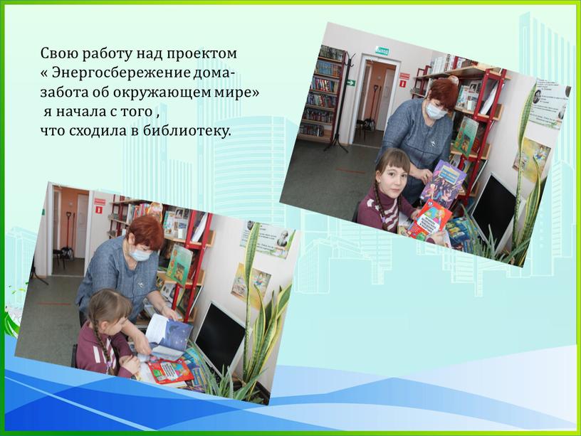 Свою работу над проектом « Энергосбережение дома- забота об окружающем мире» я начала с того , что сходила в библиотеку