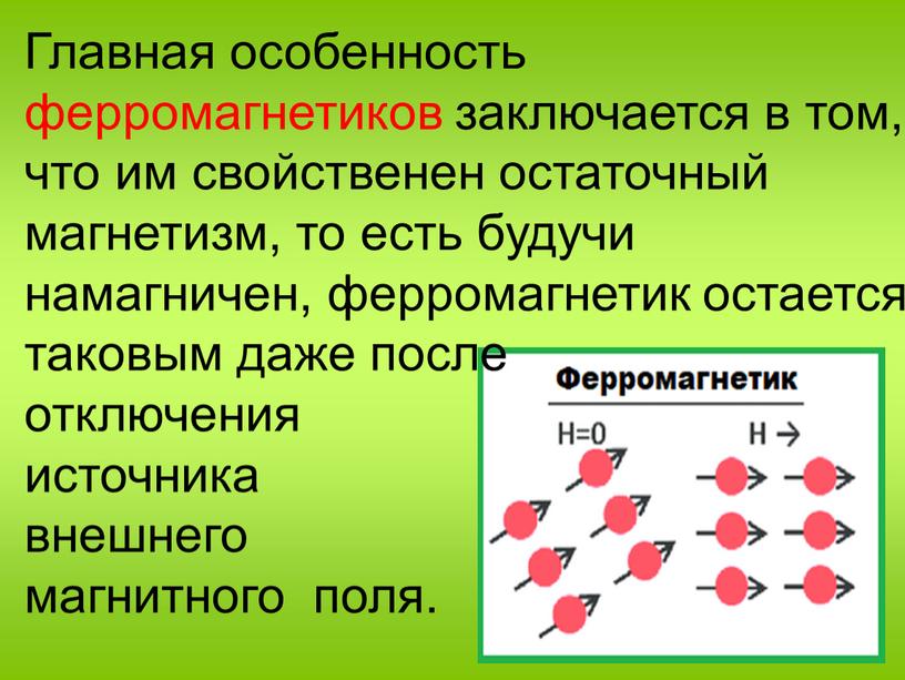 Главная особенность ферромагнетиков заключается в том, что им свойственен остаточный магнетизм, то есть будучи намагничен, ферромагнетик остается таковым даже после отключения источника внешнего магнитного поля