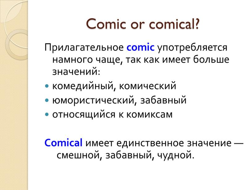 Comic or comical? Прилагательное comic употребляется намного чаще, так как имеет больше значений: комедийный, комический юмористический, забавный относящийся к комиксам