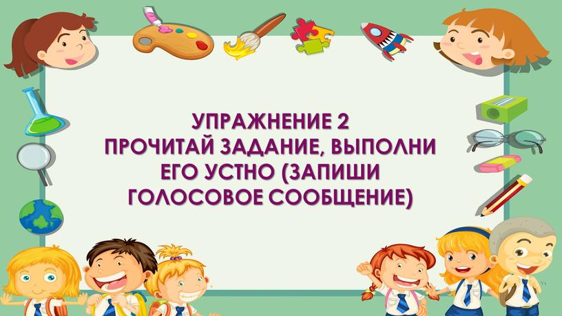 Упражнение 2 прочитай задание, выполни его устно (запиши голосовое сообщение)