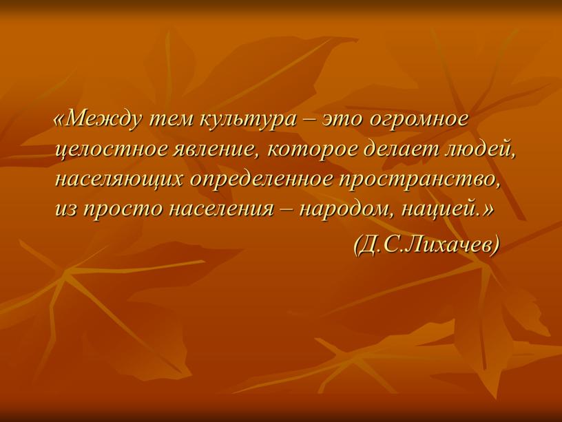 Между тем культура – это огромное целостное явление, которое делает людей, населяющих определенное пространство, из просто населения – народом, нацией