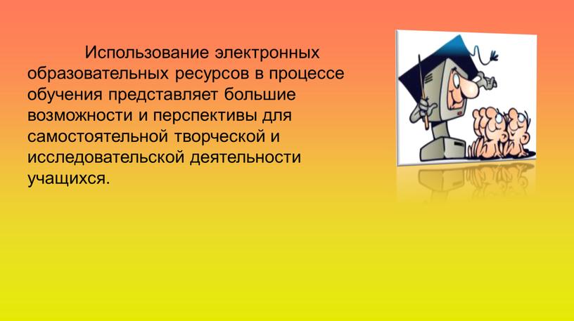 Использование электронных образовательных ресурсов в процессе обучения представляет большие возможности и перспективы для самостоятельной творческой и исследовательской деятельности учащихся