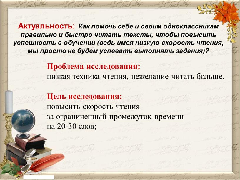 Актуальность : Как помочь себе и своим одноклассникам правильно и быстро читать тексты, чтобы повысить успешность в обучении (ведь имея низкую скорость чтения, мы просто…