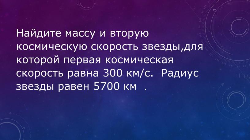 Найдите массу и вторую космическую скорость звезды,для которой первая космическая скорость равна 300 км/с