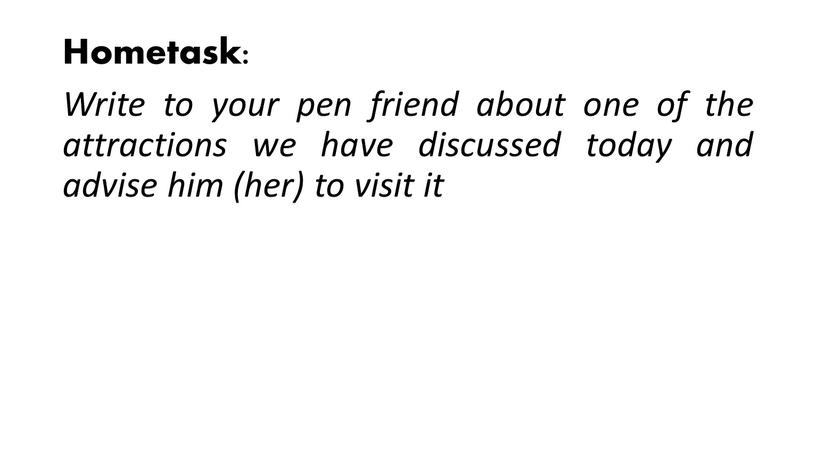 Hometask: Write to your pen friend about one of the attractions we have discussed today and advise him (her) to visit it