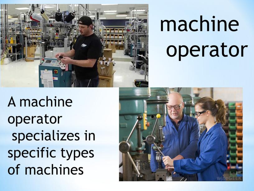 A machine operator specializes in specific types of machines