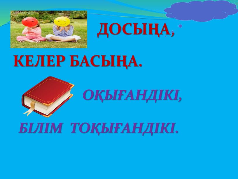 ДОСЫҢА, КЕЛЕР БАСЫҢА. ОҚЫҒАНДІКІ,