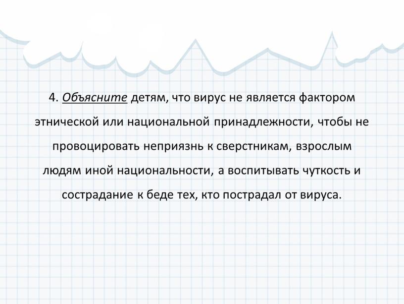 Объясните детям, что вирус не является фактором этнической или национальной принадлежности, чтобы не провоцировать неприязнь к сверстникам, взрослым людям иной национальности, а воспитывать чуткость и…