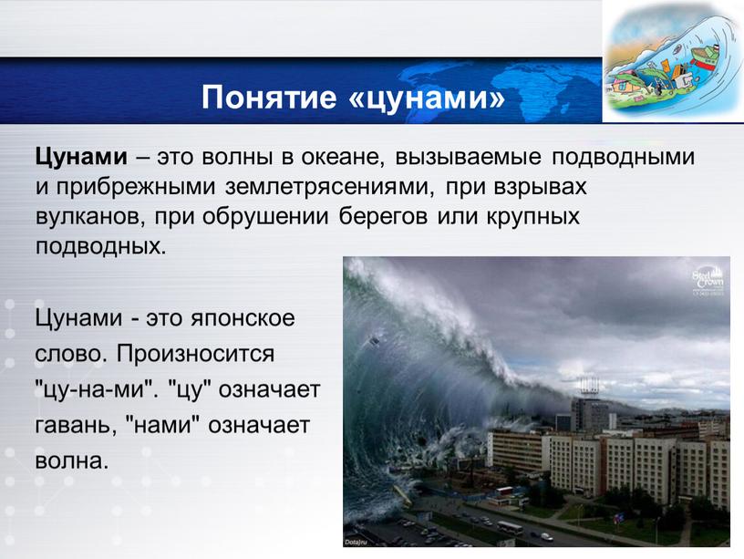 Понятие «цунами» Цунами – это волны в океане, вызываемые подводными и прибрежными землетрясениями, при взрывах вулканов, при обрушении берегов или крупных подводных