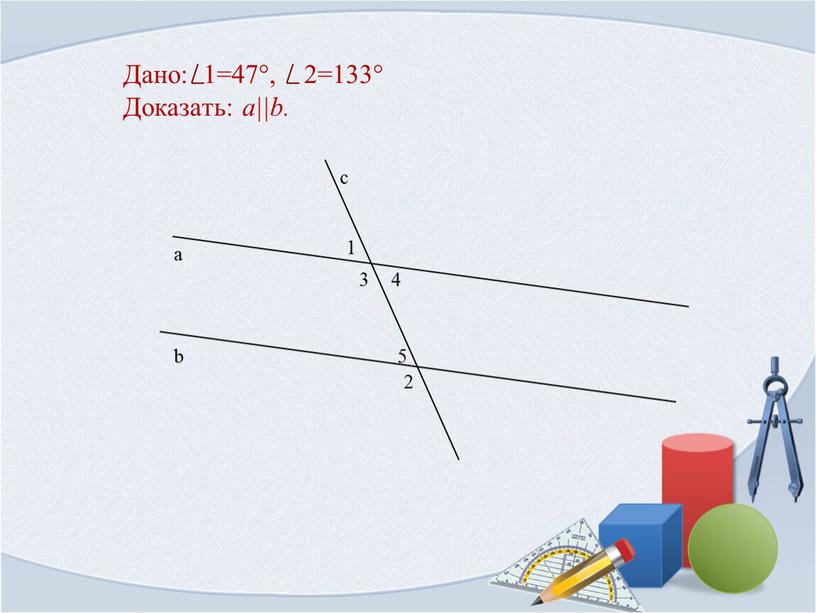 Дано: 1=47°, 2=133° Доказать: a||b