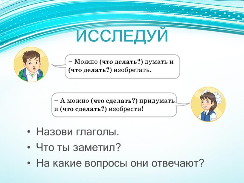 ИССЛЕДУЙ Назови глаголы. Что ты заметил?