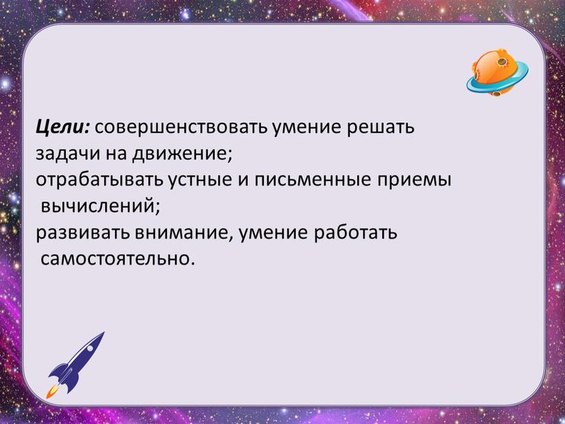 Цели: совершенствовать умение решать задачи на движение; отрабатывать устные и письменные приемы вычислений; развивать внимание, умение работать самостоятельно