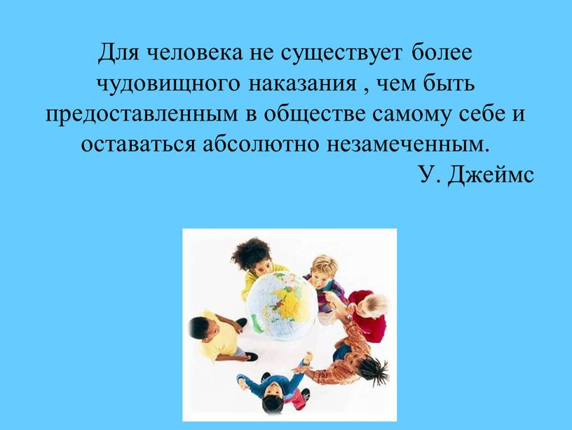 Для человека не существует более чудовищного наказания , чем быть предоставленным в обществе самому себе и оставаться абсолютно незамеченным